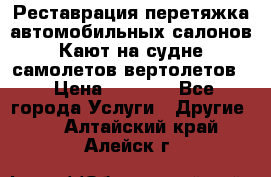 Реставрация,перетяжка автомобильных салонов.Кают на судне,самолетов,вертолетов  › Цена ­ 2 000 - Все города Услуги » Другие   . Алтайский край,Алейск г.